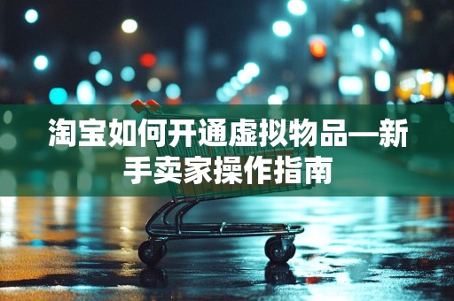 淘宝如何开通虚拟物品—新手卖家操作指南