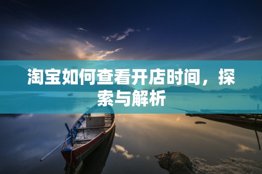 淘宝如何查看开店时间，探索与解析