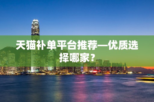 天猫补单平台推荐—优质选择哪家？