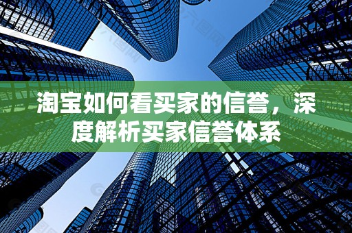 淘宝如何看买家的信誉，深度解析买家信誉体系