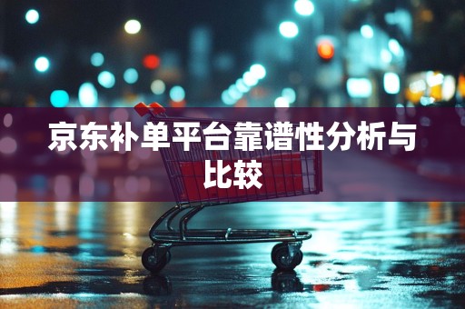 京东补单平台靠谱性分析与比较