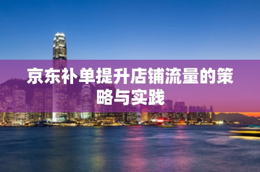 京东补单提升店铺流量的策略与实践
