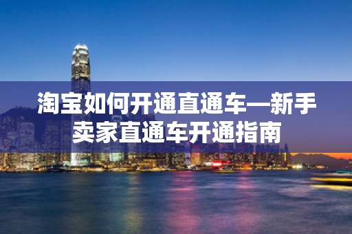 淘宝如何开通直通车—新手卖家直通车开通指南