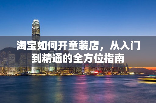 淘宝如何开童装店，从入门到精通的全方位指南