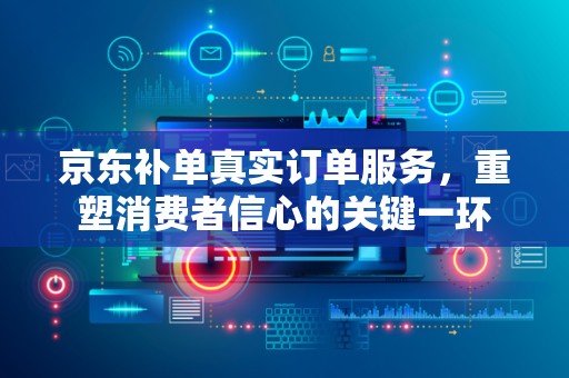 京东补单真实订单服务，重塑消费者信心的关键一环