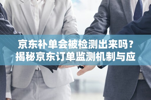 京东补单会被检测出来吗？揭秘京东订单监测机制与应对策略