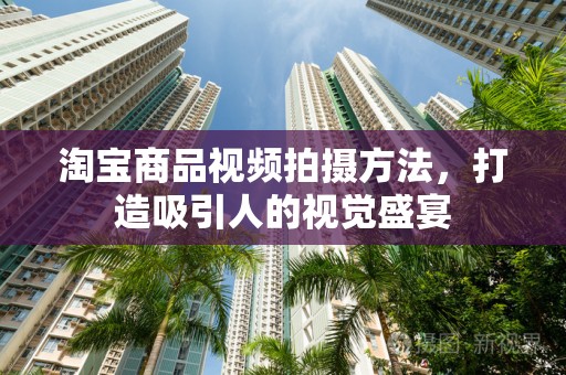 淘宝商品视频拍摄方法，打造吸引人的视觉盛宴
