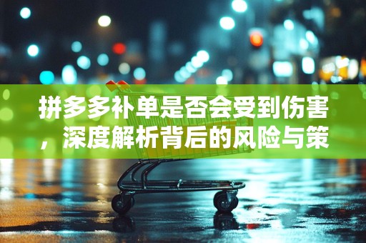 拼多多补单是否会受到伤害，深度解析背后的风险与策略调整
