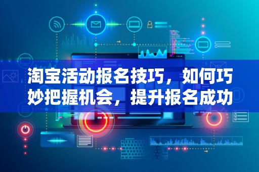 淘宝活动报名技巧，如何巧妙把握机会，提升报名成功率