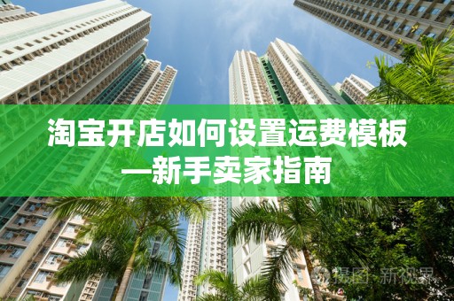 淘宝开店如何设置运费模板—新手卖家指南
