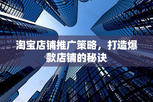 淘宝店铺推广策略，打造爆款店铺的秘诀