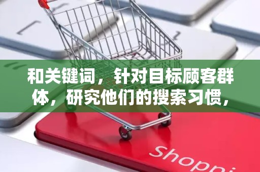 和关键词，针对目标顾客群体，研究他们的搜索习惯，优化商品标题和关键词，提升搜索流量