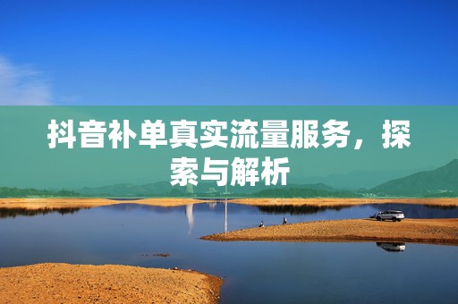 抖音补单真实流量服务，探索与解析