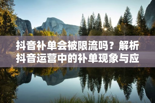 抖音补单会被限流吗？解析抖音运营中的补单现象与应对策略