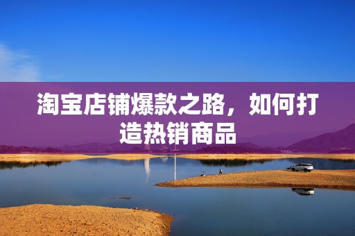 淘宝店铺爆款之路，如何打造热销商品