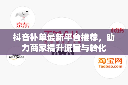 抖音补单最新平台推荐，助力商家提升流量与转化