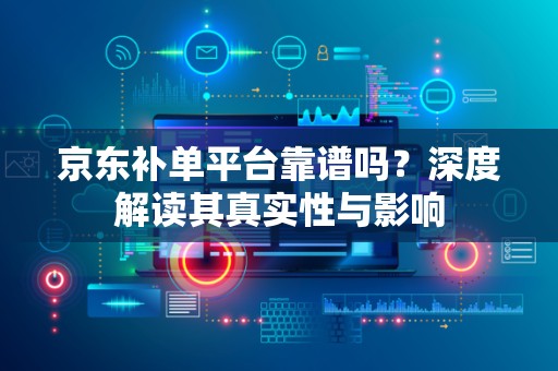 京东补单平台靠谱吗？深度解读其真实性与影响