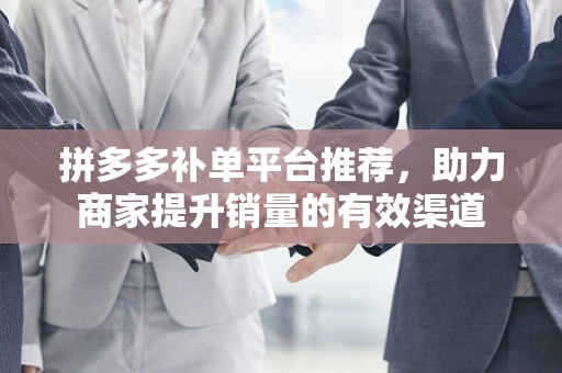 拼多多补单平台推荐，助力商家提升销量的有效渠道