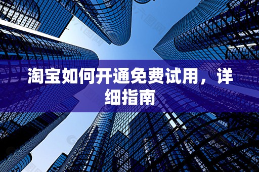 淘宝如何开通免费试用，详细指南