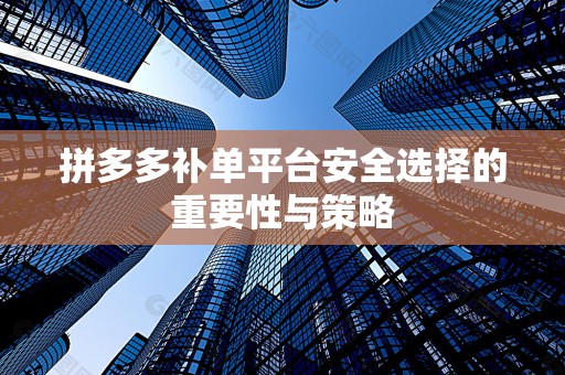 拼多多补单平台安全选择的重要性与策略