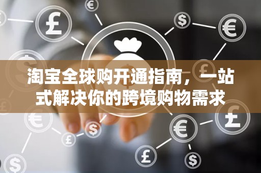 淘宝全球购开通指南，一站式解决你的跨境购物需求