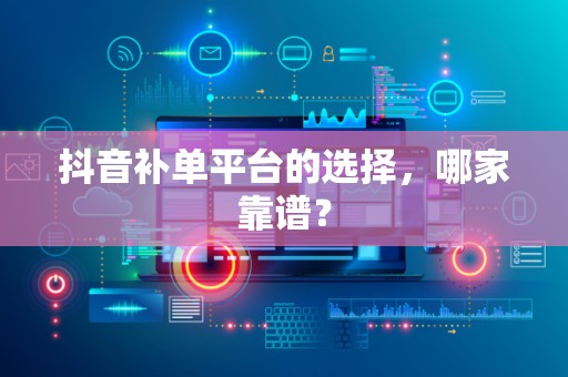 抖音补单平台的选择，哪家靠谱？