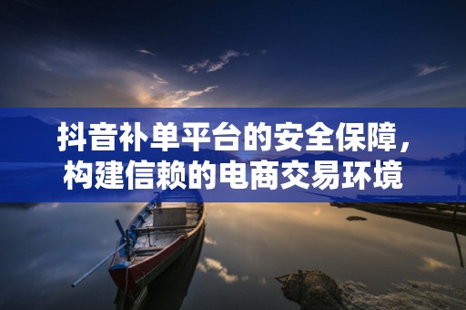 抖音补单平台的安全保障，构建信赖的电商交易环境