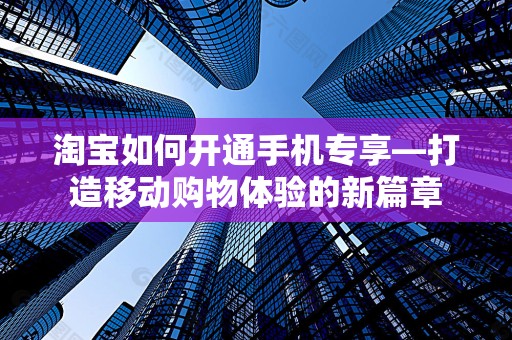 淘宝如何开通手机专享—打造移动购物体验的新篇章