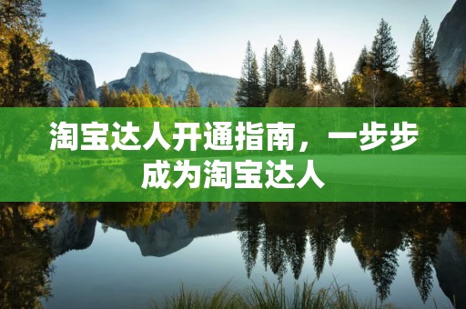 淘宝达人开通指南，一步步成为淘宝达人