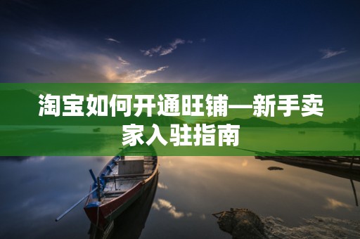 淘宝如何开通旺铺—新手卖家入驻指南