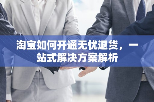 淘宝如何开通无忧退货，一站式解决方案解析