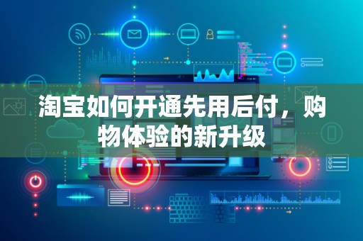 淘宝如何开通先用后付，购物体验的新升级