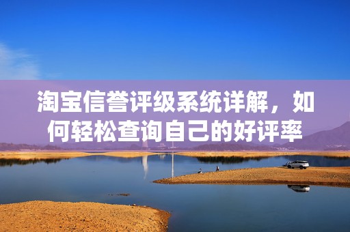 淘宝信誉评级系统详解，如何轻松查询自己的好评率