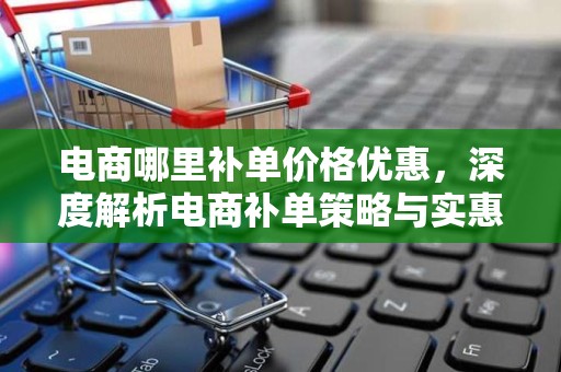 电商哪里补单价格优惠，深度解析电商补单策略与实惠渠道