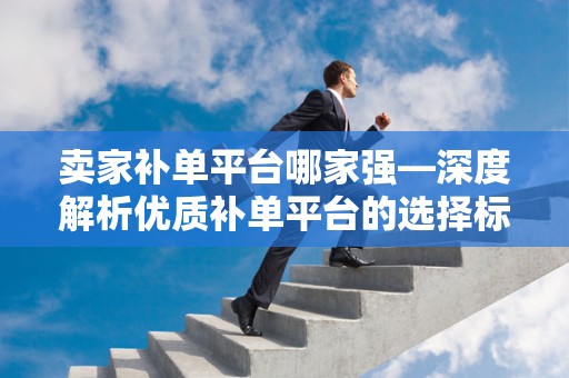 卖家补单平台哪家强—深度解析优质补单平台的选择标准与优势对比