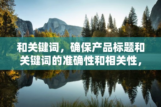 和关键词，确保产品标题和关键词的准确性和相关性，提高搜索排名