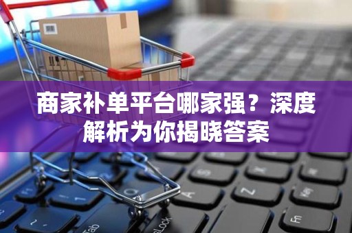 商家补单平台哪家强？深度解析为你揭晓答案