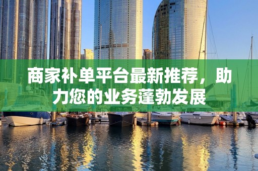商家补单平台最新推荐，助力您的业务蓬勃发展
