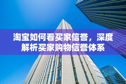 淘宝如何看买家信誉，深度解析买家购物信誉体系