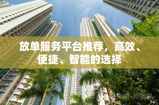放单服务平台推荐，高效、便捷、智能的选择