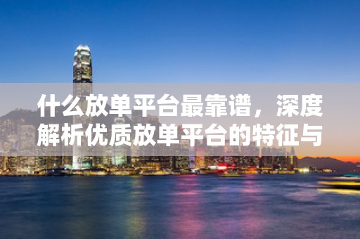 什么放单平台最靠谱，深度解析优质放单平台的特征与选择策略