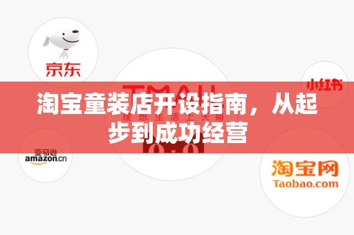 淘宝童装店开设指南，从起步到成功经营