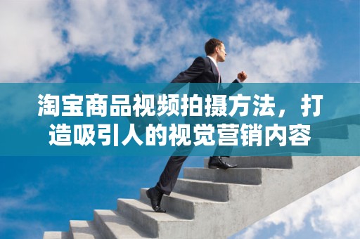 淘宝商品视频拍摄方法，打造吸引人的视觉营销内容