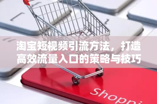 淘宝短视频引流方法，打造高效流量入口的策略与技巧