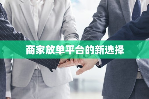 商家放单平台的新选择