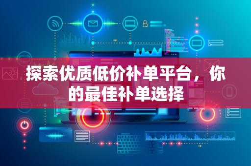 探索优质低价补单平台，你的最佳补单选择