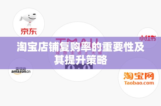 淘宝店铺复购率的重要性及其提升策略