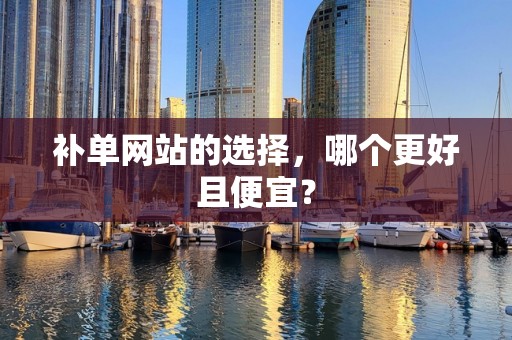 补单网站的选择，哪个更好且便宜？