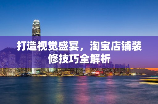 打造视觉盛宴，淘宝店铺装修技巧全解析