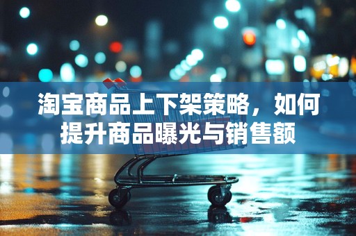 淘宝商品上下架策略，如何提升商品曝光与销售额